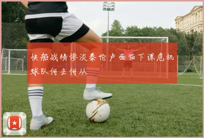 快船战绩惨淡泰伦卢面临下课危机球队何去何从