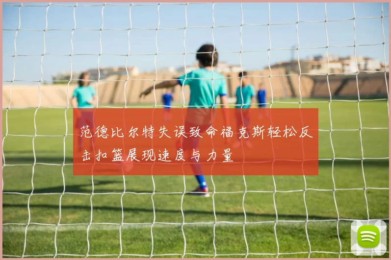范德比尔特失误致命福克斯轻松反击扣篮展现速度与力量