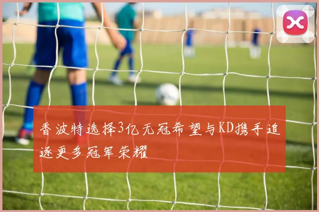 香波特选择3亿无冠希望与KD携手追逐更多冠军荣耀