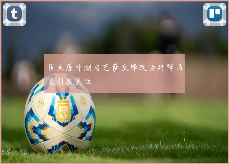 国米原计划与巴萨交锋改为对阵马竞引发关注