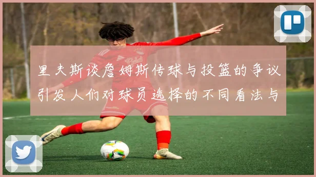 里夫斯谈詹姆斯传球与投篮的争议引发人们对球员选择的不同看法与评价