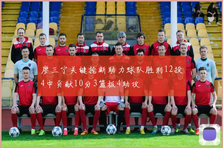 廖三宁关键抢断助力球队胜利12投4中贡献10分3篮板4助攻