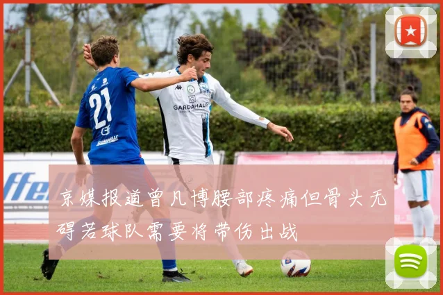 京媒报道曾凡博腰部疼痛但骨头无碍若球队需要将带伤出战