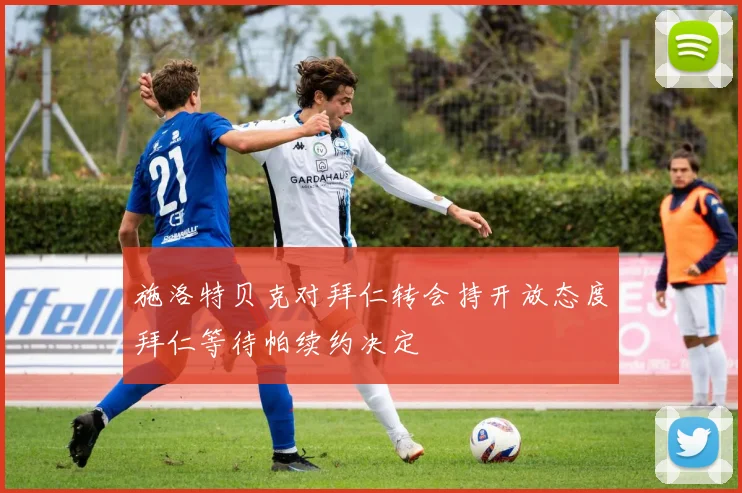 施洛特贝克对拜仁转会持开放态度拜仁等待帕续约决定