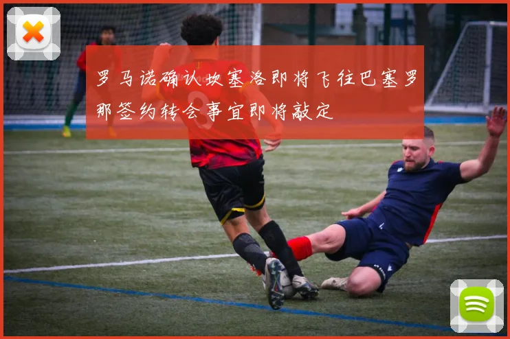 罗马诺确认坎塞洛即将飞往巴塞罗那签约转会事宜即将敲定