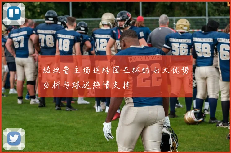 诺坎普主场逆转国王杯的七大优势分析与球迷热情支持
