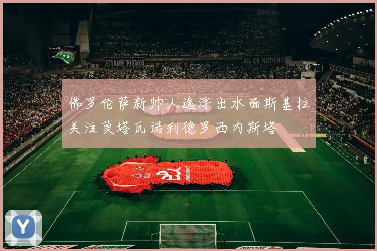 佛罗伦萨新帅人选浮出水面斯基拉关注莫塔瓦诺利德罗西内斯塔