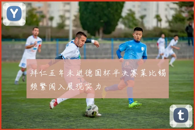 拜仁五年未进德国杯半决赛莱比锡频繁闯入展现实力