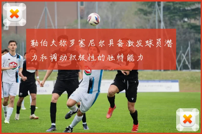 勒伯夫称罗塞尼尔具备激发球员潜力和调动积极性的独特能力