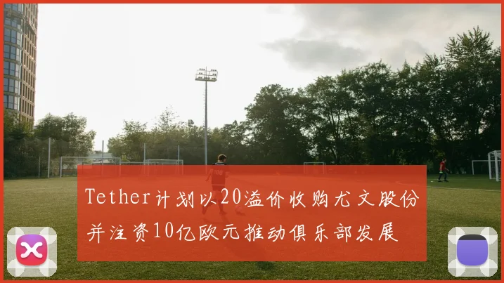 Tether计划以20溢价收购尤文股份并注资10亿欧元推动俱乐部发展