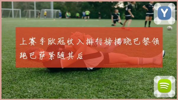 上赛季欧冠收入排行榜揭晓巴黎领跑巴萨紧随其后