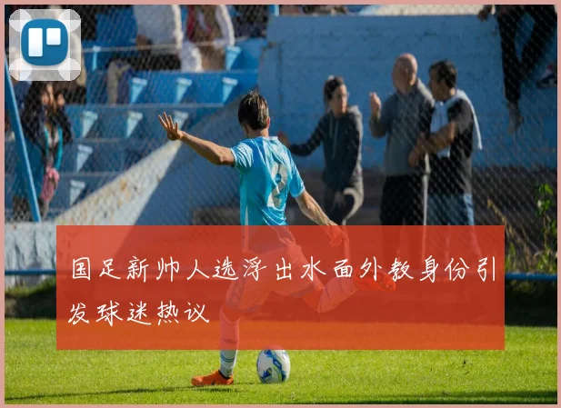 国足新帅人选浮出水面外教身份引发球迷热议