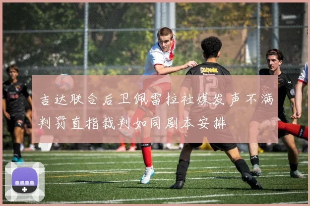 吉达联合后卫佩雷拉社媒发声不满判罚直指裁判如同剧本安排