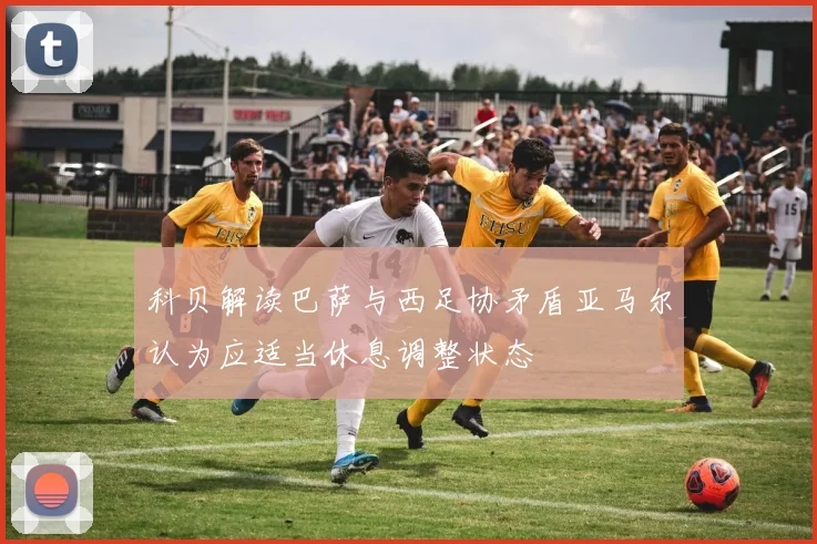 科贝解读巴萨与西足协矛盾亚马尔认为应适当休息调整状态