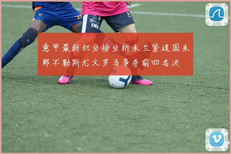 意甲最新积分榜分析米兰紧追国米那不勒斯尤文罗马争夺前四名次