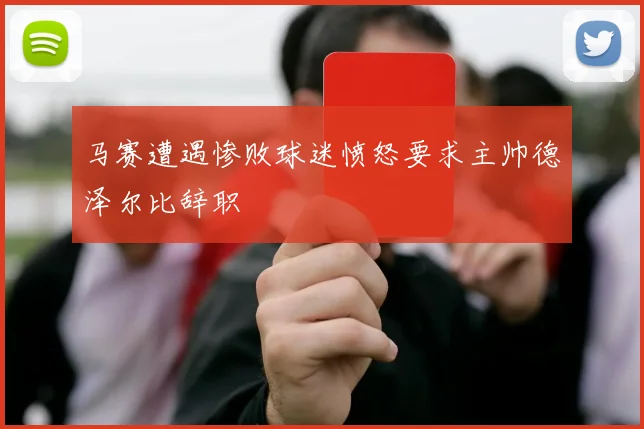 马赛遭遇惨败球迷愤怒要求主帅德泽尔比辞职