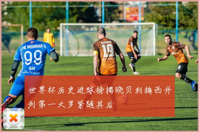 世界杯历史进球榜揭晓贝利梅西并列第一大罗紧随其后