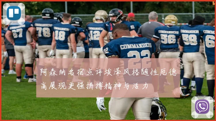 阿森纳名宿点评埃泽风格随性厄德高展现更强拼搏精神与活力