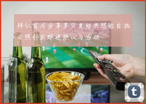 拜仁官方分享罗贝里经典怼脸自拍合照引发球迷热议与感动