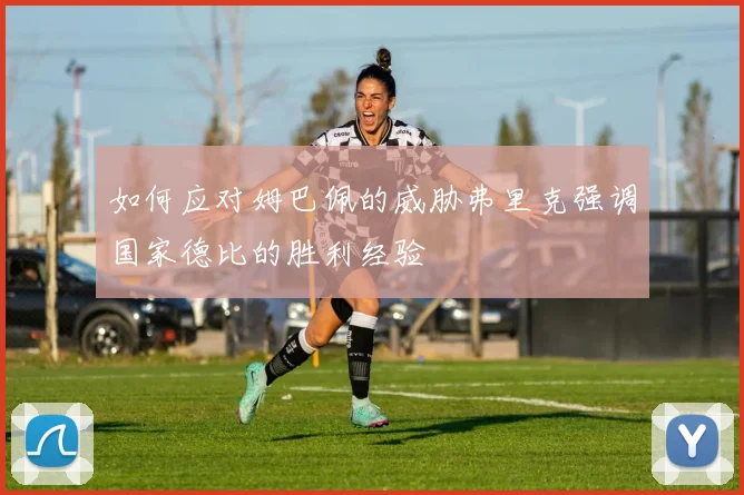 如何应对姆巴佩的威胁弗里克强调国家德比的胜利经验