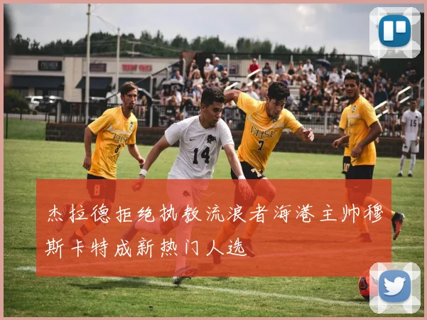 杰拉德拒绝执教流浪者海港主帅穆斯卡特成新热门人选