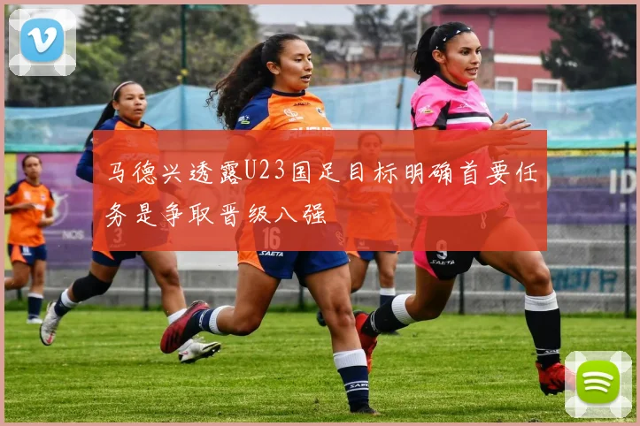 马德兴透露U23国足目标明确首要任务是争取晋级八强