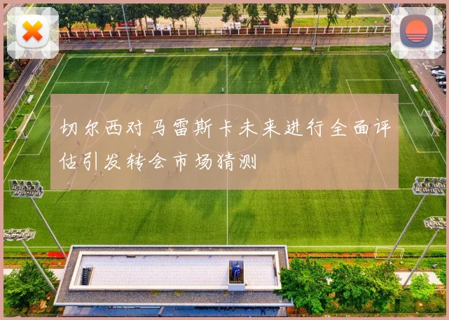 切尔西对马雷斯卡未来进行全面评估引发转会市场猜测