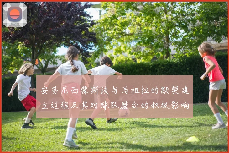 安芬尼西蒙斯谈与马祖拉的默契建立过程及其对球队磨合的积极影响