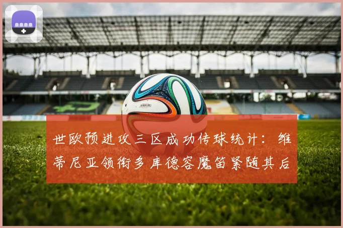 世欧预进攻三区成功传球统计：维蒂尼亚领衔多库德容魔笛紧随其后