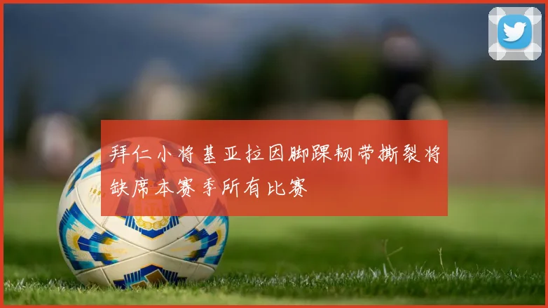 拜仁小将基亚拉因脚踝韧带撕裂将缺席本赛季所有比赛