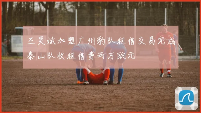 王昊斌加盟广州豹队租借交易完成泰山队收租借费两万欧元