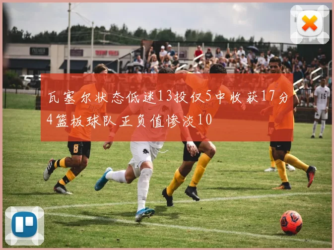 瓦塞尔状态低迷13投仅5中收获17分4篮板球队正负值惨淡10
