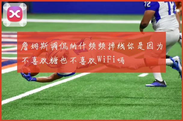 詹姆斯调侃纳什频频掉线你是因为不喜欢糖也不喜欢WiFi吗