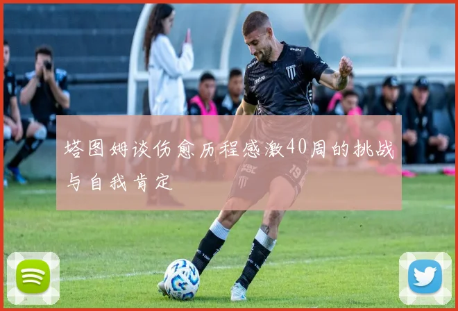 塔图姆谈伤愈历程感激40周的挑战与自我肯定