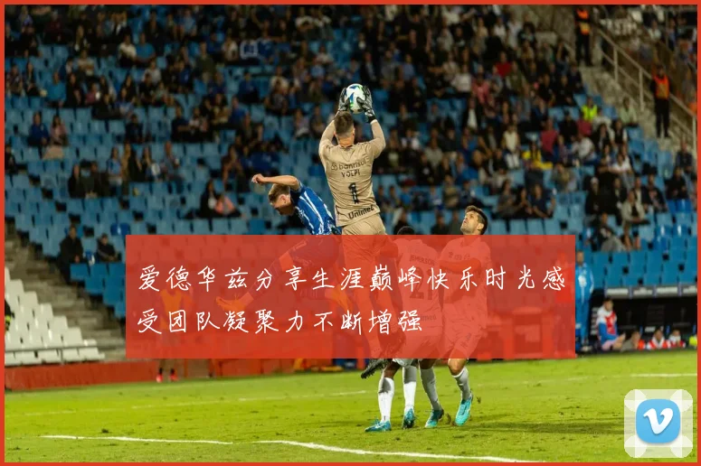 爱德华兹分享生涯巅峰快乐时光感受团队凝聚力不断增强