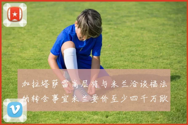 加拉塔萨雷高层将与米兰洽谈福法纳转会事宜米兰要价至少四千万欧元