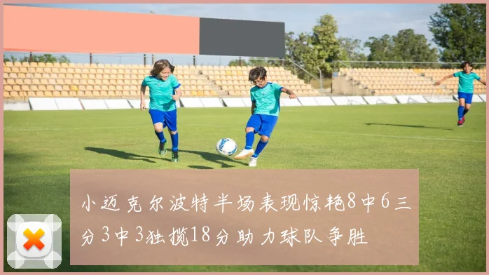 小迈克尔波特半场表现惊艳8中6三分3中3独揽18分助力球队争胜