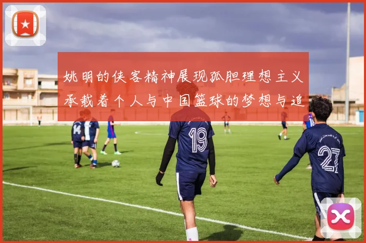 姚明的侠客精神展现孤胆理想主义承载着个人与中国篮球的梦想与追求
