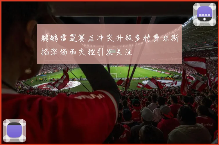 鹈鹕雷霆赛后冲突升级多特费尔斯掐架场面失控引发关注